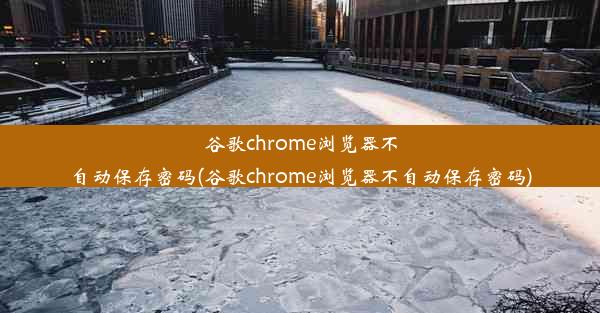 谷歌chrome浏览器不自动保存密码(谷歌chrome浏览器不自动保存密码)