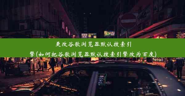 更改谷歌浏览器默认搜索引擎(如何把谷歌浏览器默认搜索引擎改为百度)