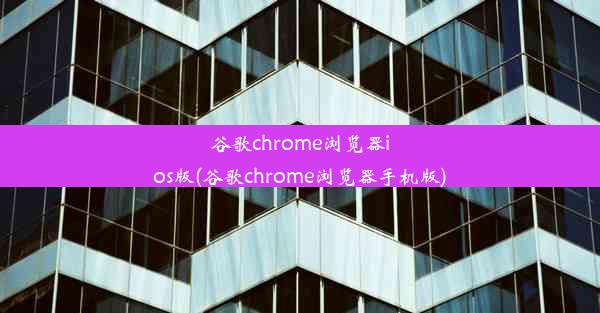 谷歌chrome浏览器ios版(谷歌chrome浏览器手机版)