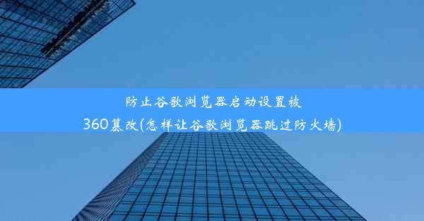 防止谷歌浏览器启动设置被360篡改(怎样让谷歌浏览器跳过防火墙)