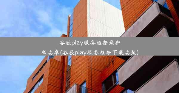 谷歌play服务框架最新版安卓(谷歌play服务框架下载安装)