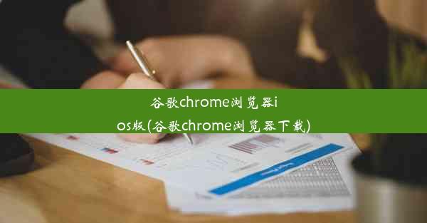 谷歌chrome浏览器ios版(谷歌chrome浏览器下载)