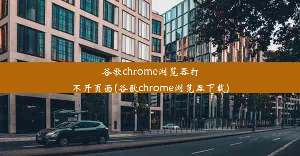 谷歌chrome浏览器打不开页面(谷歌chrome浏览器下载)