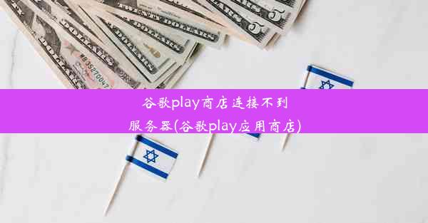 谷歌play商店连接不到服务器(谷歌play应用商店)