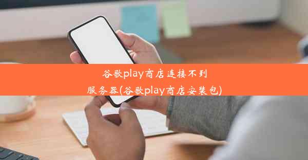 谷歌play商店连接不到服务器(谷歌play商店安装包)