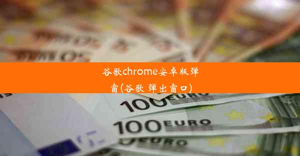 谷歌chrome安卓版弹窗(谷歌 弹出窗口)