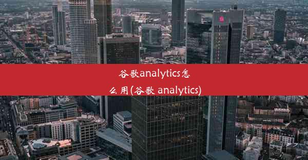 谷歌analytics怎么用(谷歌 analytics)