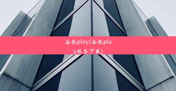 谷歌play(谷歌play服务下载)