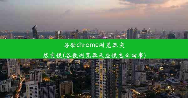 谷歌chrome浏览器突然变慢(谷歌浏览器反应慢怎么回事)