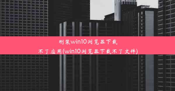 刚装win10浏览器下载不了应用(win10浏览器下载不了文件)