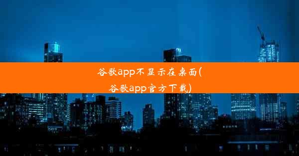 谷歌app不显示在桌面(谷歌app官方下载)