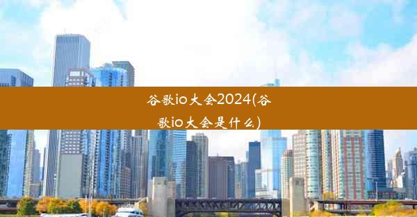 谷歌io大会2024(谷歌io大会是什么)