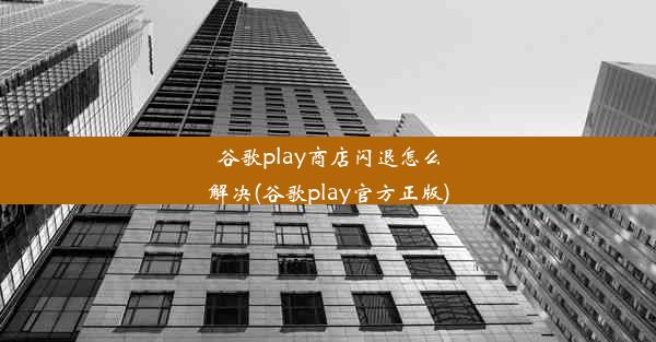 谷歌play商店闪退怎么解决(谷歌play官方正版)