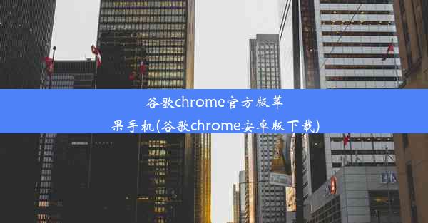 谷歌chrome官方版苹果手机(谷歌chrome安卓版下载)