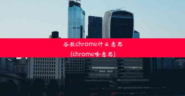 谷歌chrome什么意思(chrome啥意思)