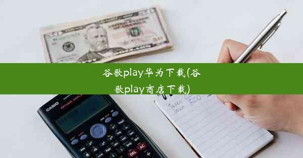 谷歌play华为下载(谷歌play商店下载)