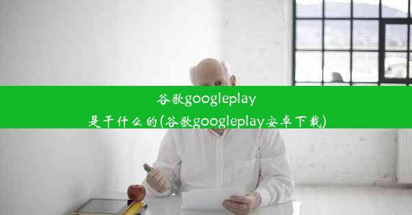 谷歌googleplay是干什么的(谷歌googleplay安卓下载)