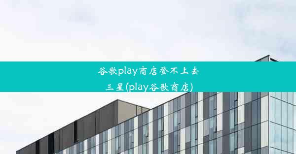 谷歌play商店登不上去三星(play谷歌商店)