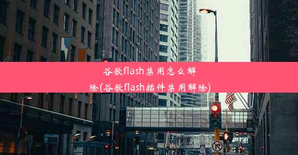 谷歌flash禁用怎么解除(谷歌flash插件禁用解除)