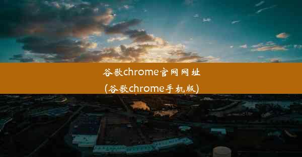 谷歌chrome官网网址(谷歌chrome手机版)