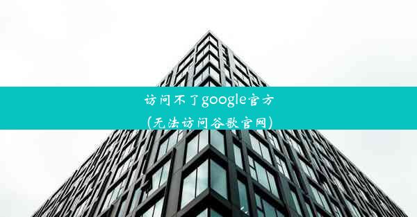 访问不了google官方(无法访问谷歌官网)