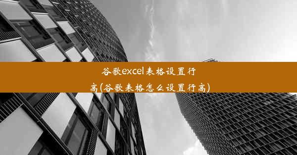 谷歌excel表格设置行高(谷歌表格怎么设置行高)