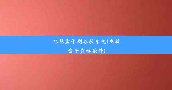 电视盒子刷谷歌系统(电视盒子直播软件)