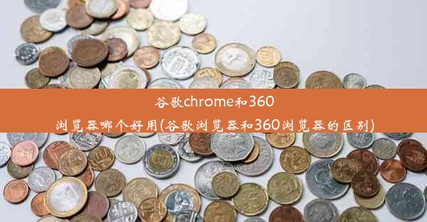 谷歌chrome和360浏览器哪个好用(谷歌浏览器和360浏览器的区别)