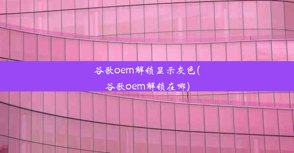 谷歌oem解锁显示灰色(谷歌oem解锁在哪)