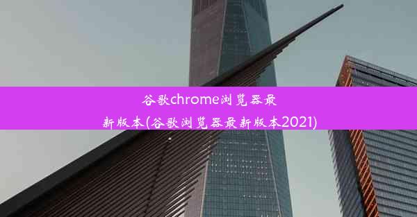 谷歌chrome浏览器最新版本(谷歌浏览器最新版本2021)