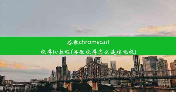 谷歌chromecast投屏tv教程(谷歌投屏怎么连接电视)