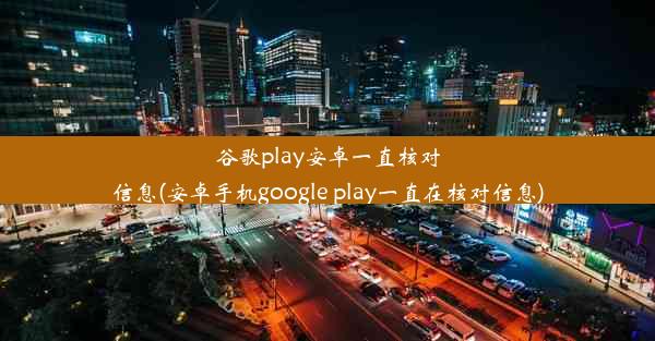 谷歌play安卓一直核对信息(安卓手机google play一直在核对信息)