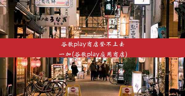 谷歌play商店登不上去一加(谷歌play应用商店)