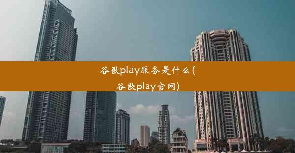 谷歌play服务是什么(谷歌play官网)