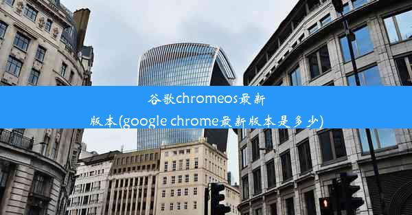 谷歌chromeos最新版本(google chrome最新版本是多少)