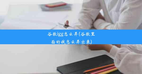 谷歌igg怎么弄(谷歌里面的钱怎么弄出来)