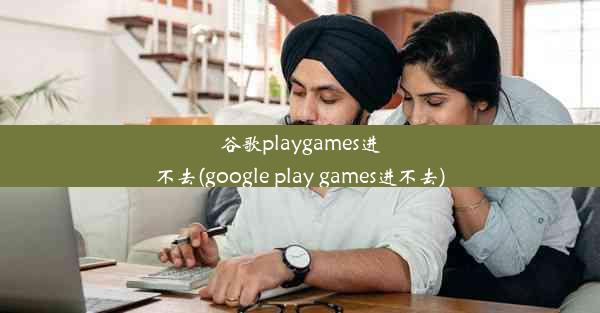 谷歌playgames进不去(google play games进不去)