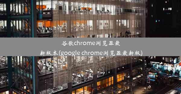 谷歌chrome浏览器最新版本(google chrome浏览器最新版)