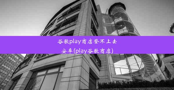 谷歌play商店登不上去安卓(play谷歌商店)