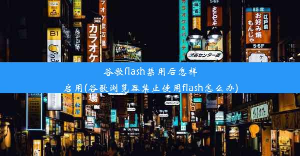 谷歌flash禁用后怎样启用(谷歌浏览器禁止使用flash怎么办)