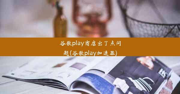 谷歌play商店出了点问题(谷歌play加速器)