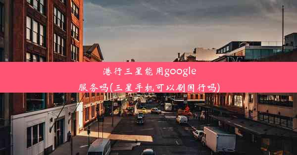 港行三星能用google服务吗(三星手机可以刷国行吗)