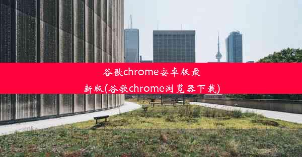 谷歌chrome安卓版最新版(谷歌chrome浏览器下载)