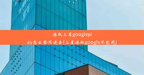 港版三星googleplay怎么登不进去(三星港版google不能用)