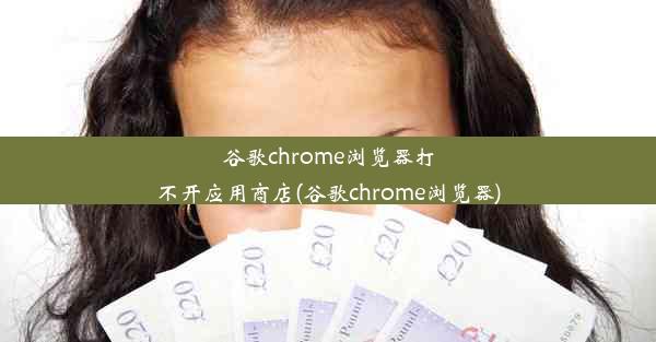 谷歌chrome浏览器打不开应用商店(谷歌chrome浏览器)