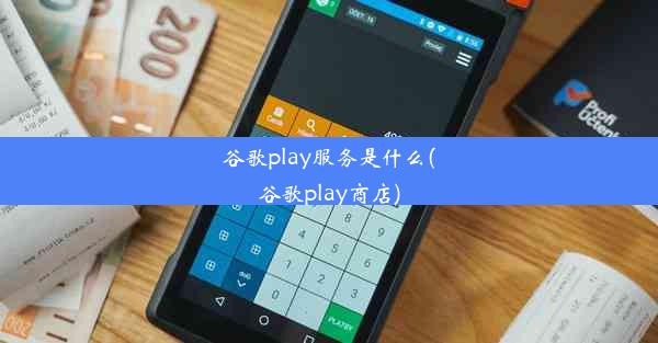 谷歌play服务是什么(谷歌play商店)