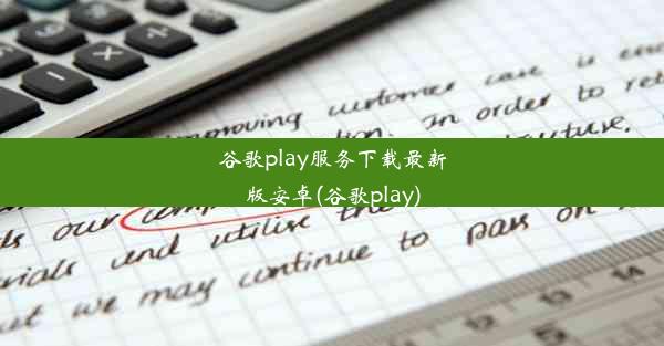 谷歌play服务下载最新版安卓(谷歌play)