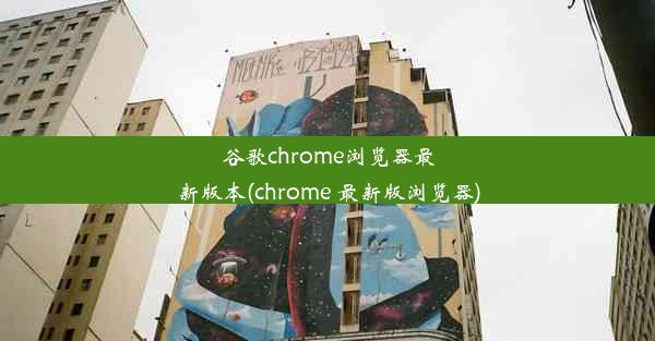 谷歌chrome浏览器最新版本(chrome 最新版浏览器)