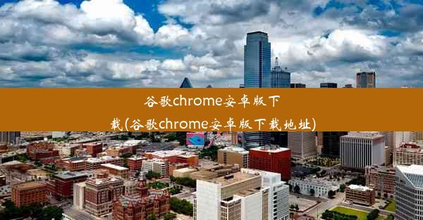 谷歌chrome安卓版下载(谷歌chrome安卓版下载地址)