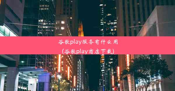 谷歌play服务有什么用(谷歌play商店下载)